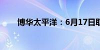 博华太平洋：6月17日取消上市地位