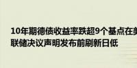 10年期德债收益率跌超9个基点在美国CPI数据发布后、美联储决议声明发布前刷新日低