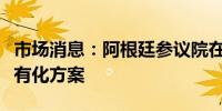 市场消息：阿根廷参议院在特别投票中批准私有化方案