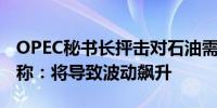 OPEC秘书长抨击对石油需求即将见顶的预测称：将导致波动飙升