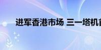 进军香港市场 三一塔机首台投入使用