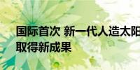 国际首次 新一代人造太阳“中国环流三号”取得新成果