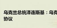 乌克兰总统泽连斯基：乌克兰与日本签署安全协议