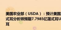 美国农业部（USDA）：预计美国期末小麦总库存7.58亿蒲式耳分析师预期7.7985亿蒲式耳USDA此前预计7.66亿蒲式耳