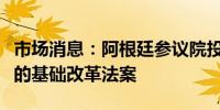 市场消息：阿根廷参议院投票通过了总统米莱的基础改革法案