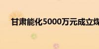 甘肃能化5000万元成立煤炭开发新公司