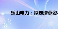 乐山电力：拟定增募资不超2.5亿元