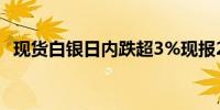 现货白银日内跌超3%现报28.81美元/盎司