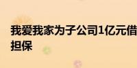 我爱我家为子公司1亿元借款提供最高额保证担保