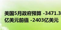 美国5月政府预算 -3471.3亿美元预期 -2750亿美元前值 -2403亿美元