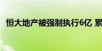 恒大地产被强制执行6亿 累计被执行766亿