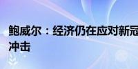 鲍威尔：经济仍在应对新冠疫情带来的各方面冲击