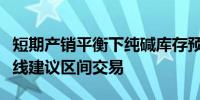 短期产销平衡下纯碱库存预计整体波动不大短线建议区间交易