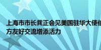 上海市市长龚正会见美国驻华大使伯恩斯希望为促进中美地方友好交流增添活力