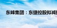 东峰集团：东捷控股拟减持不超3%股份