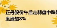 正丹股份午后走弱盘中跌超12%此前早盘一度涨超8%