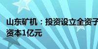 山东矿机：投资设立全资子公司华运装备注册资本1亿元