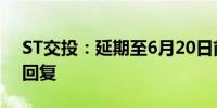 ST交投：延期至6月20日前完成年报问询函回复