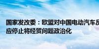 国家发改委：欧盟对中国电动汽车反补贴调查罔顾客观事实应停止将经贸问题政治化