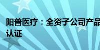 阳普医疗：全资子公司产品获得加拿大卫生部认证