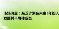 市场消息：东芝计划在未来3年投入约1000亿日元的资本以发展其半导体业务