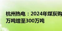 杭州热电：2024年煤炭购销合同数量由200万吨增至300万吨