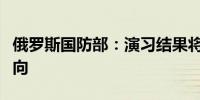 俄罗斯国防部：演习结果将决定未来训练的方向