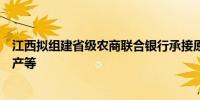 江西拟组建省级农商联合银行承接原江西省联社的业务、资产等