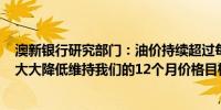 澳新银行研究部门：油价持续超过每桶100美元的可能性已大大降低维持我们的12个月价格目标为每桶95美元