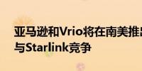 亚马逊和Vrio将在南美推出卫星互联网服务与Starlink竞争