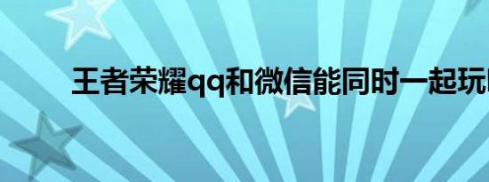 王者荣耀qq和微信能同时一起玩吗