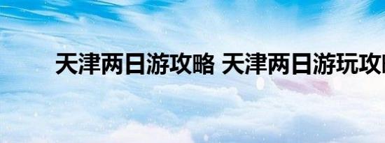 天津两日游攻略 天津两日游玩攻略