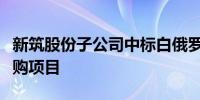 新筑股份子公司中标白俄罗斯明斯克汽车厂采购项目