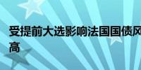 受提前大选影响法国国债风险溢价创逾五年新高