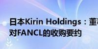 日本Kirin Holdings：董事会计划周五讨论对FANCL的收购要约