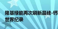 隆基绿能再次刷新晶硅-钙钛矿叠层电池效率世界纪录