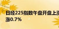 日经225指数午盘开盘上涨0.5%东证指数上涨0.7%