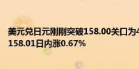 美元兑日元刚刚突破158.00关口为4月29日以来首次最新报158.01日内涨0.67%