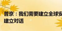 普京：我们需要建立全球安全体系与其他国家建立对话