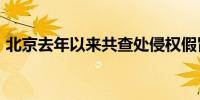 北京去年以来共查处侵权假冒类案件7717件