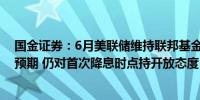 国金证券：6月美联储维持联邦基金目标利率区间不变符合预期 仍对首次降息时点持开放态度