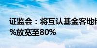 证监会：将互认基金客地销售比例限制由50%放宽至80%