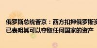 俄罗斯总统普京：西方扣押俄罗斯资产的行为属于盗窃西方已表明其可以夺取任何国家的资产