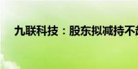 九联科技：股东拟减持不超1%公司股份