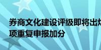 券商文化建设评级即将出炉 重点关注同一事项重复申报加分