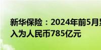 新华保险：2024年前5月累计原保险保费收入为人民币785亿元