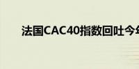 法国CAC40指数回吐今年迄今的涨势