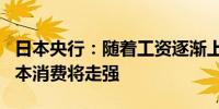 日本央行：随着工资逐渐上涨通货膨胀消退日本消费将走强