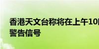 香港天文台称将在上午10时正发出红色暴雨警告信号