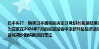 日本央行：购买日本国债的决定以8比1的投票结果通过审议委员中村豊明持不同意见认为应该在2024年7月的展望报告中重新评估经济活动和通胀进展后再决定减少购买但他赞成减少购债数量的想法